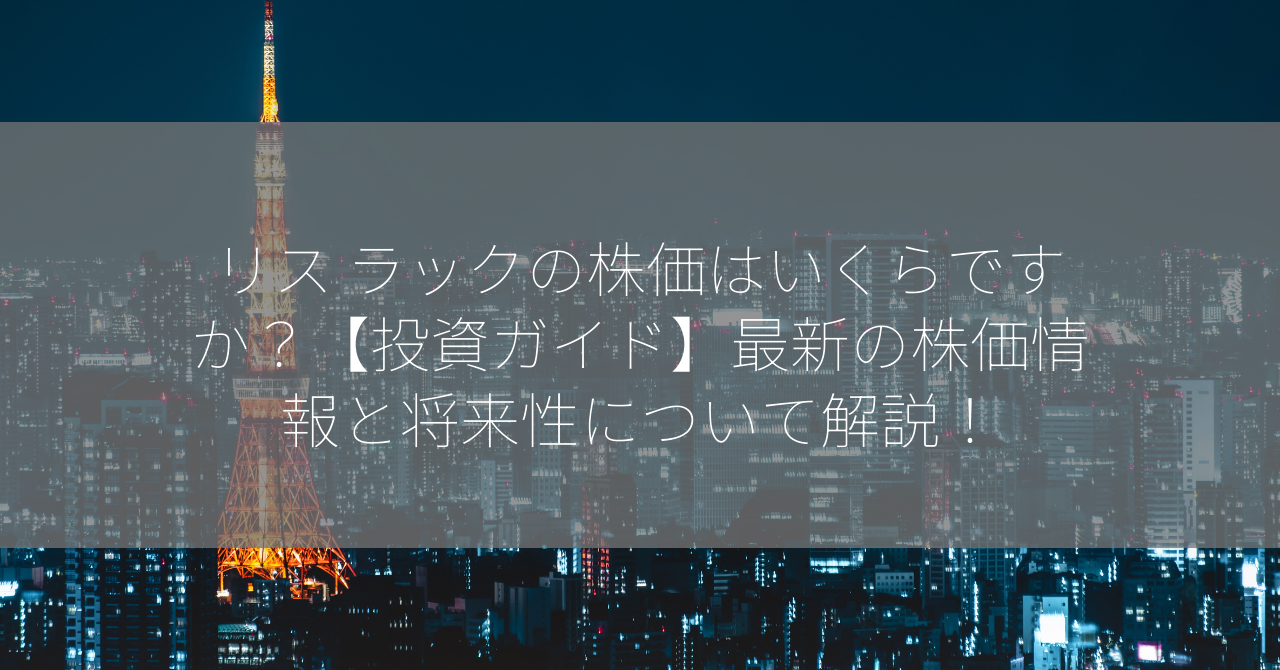 リス ラックの株価はいくらですか？【投資ガイド】最新の株価情報と将来性について解説！